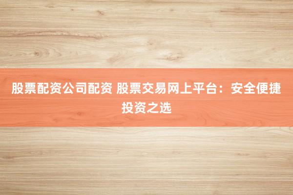 股票配资公司配资 股票交易网上平台：安全便捷投资之选