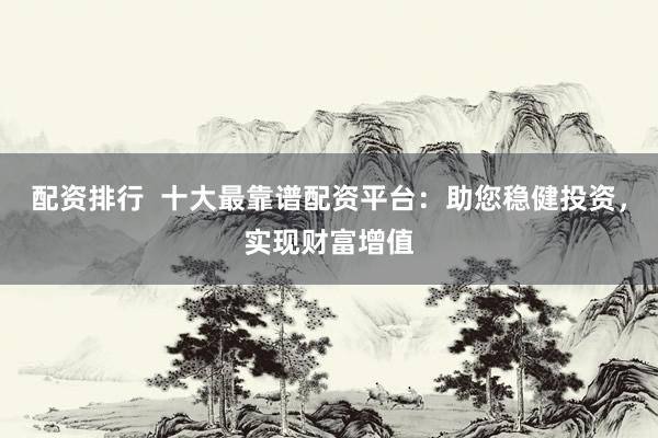 配资排行  十大最靠谱配资平台：助您稳健投资，实现财富增值