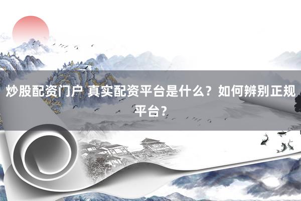 炒股配资门户 真实配资平台是什么？如何辨别正规平台？