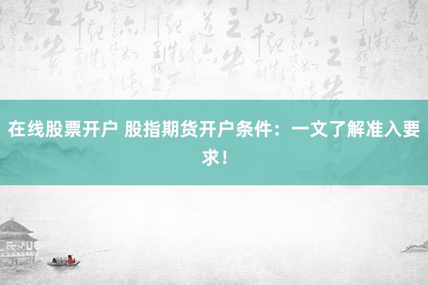 在线股票开户 股指期货开户条件：一文了解准入要求！