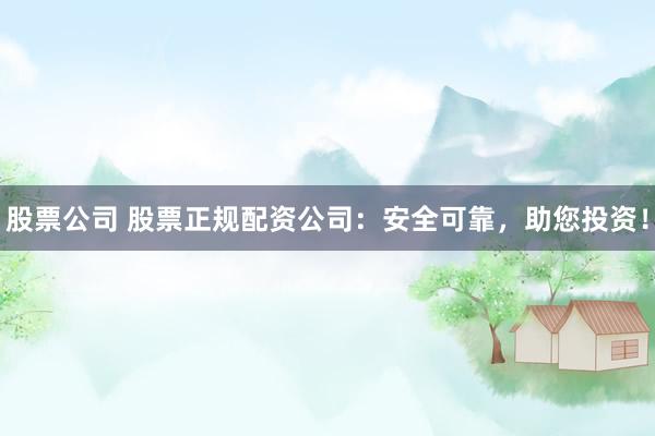 股票公司 股票正规配资公司：安全可靠，助您投资！
