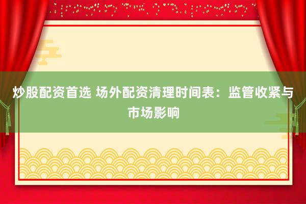 炒股配资首选 场外配资清理时间表：监管收紧与市场影响