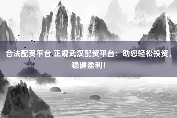 合法配资平台 正规武汉配资平台：助您轻松投资，稳健盈利！