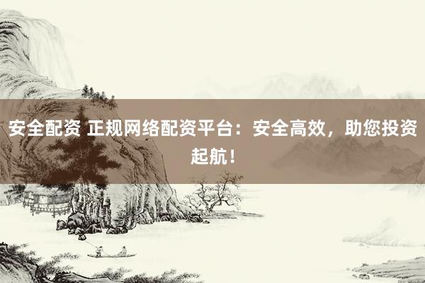 安全配资 正规网络配资平台：安全高效，助您投资起航！