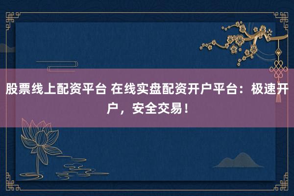股票线上配资平台 在线实盘配资开户平台：极速开户，安全交易！