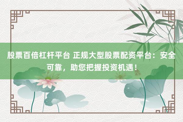 股票百倍杠杆平台 正规大型股票配资平台：安全可靠，助您把握投资机遇！