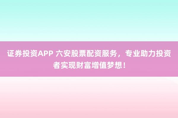 证券投资APP 六安股票配资服务，专业助力投资者实现财富增值梦想！
