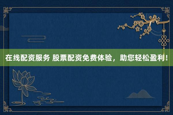 在线配资服务 股票配资免费体验，助您轻松盈利！