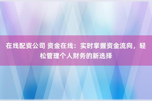 在线配资公司 资金在线：实时掌握资金流向，轻松管理个人财务的新选择