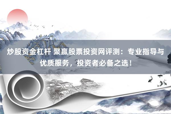 炒股资金杠杆 聚赢股票投资网评测：专业指导与优质服务，投资者必备之选！