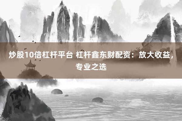 炒股10倍杠杆平台 杠杆鑫东财配资：放大收益，专业之选