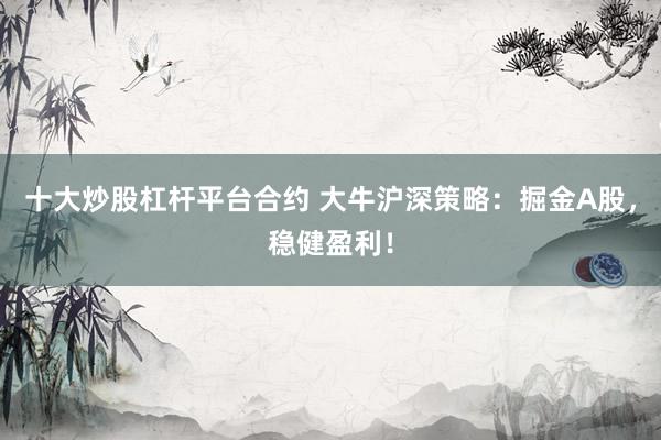 十大炒股杠杆平台合约 大牛沪深策略：掘金A股，稳健盈利！