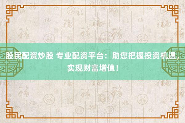 股民配资炒股 专业配资平台：助您把握投资机遇，实现财富增值！