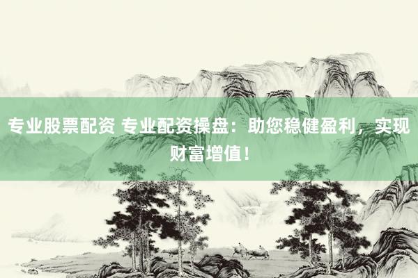 专业股票配资 专业配资操盘：助您稳健盈利，实现财富增值！