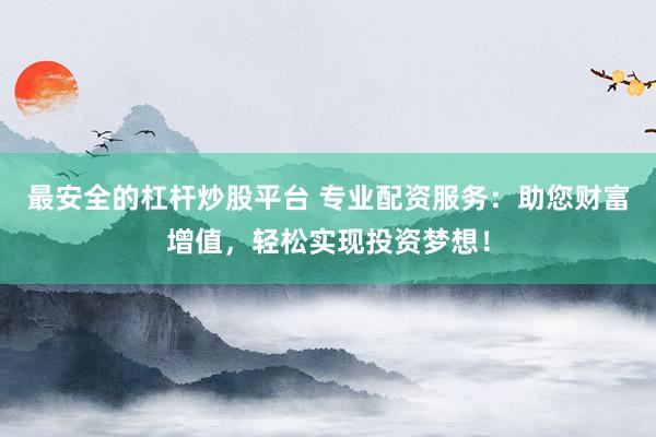 最安全的杠杆炒股平台 专业配资服务:助您财富增值,轻松实现投资梦想!