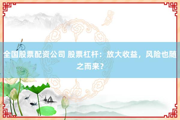 全国股票配资公司 股票杠杆：放大收益，风险也随之而来？