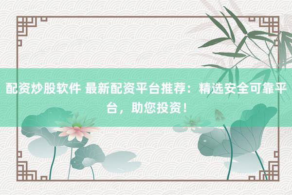 配资炒股软件 最新配资平台推荐：精选安全可靠平台，助您投资！