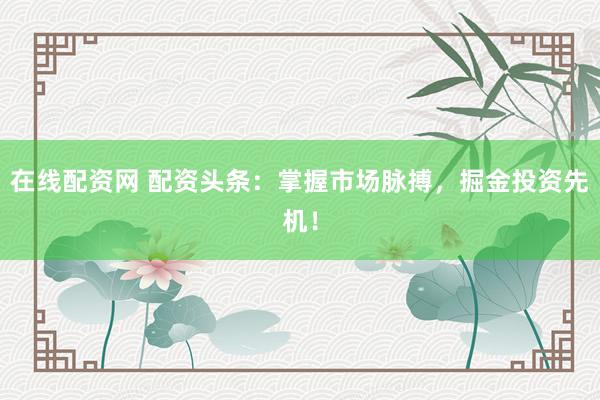在线配资网 配资头条：掌握市场脉搏，掘金投资先机！