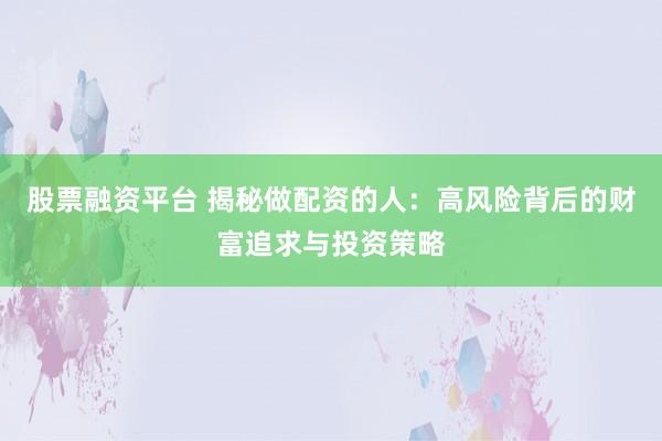 股票融资平台 揭秘做配资的人：高风险背后的财富追求与投资策略