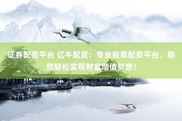 证券配资平台 亿牛配资：专业股票配资平台，助您轻松实现财富增值梦想！