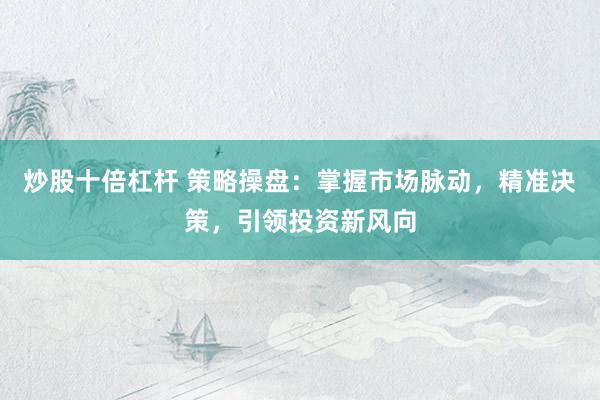 炒股十倍杠杆 策略操盘：掌握市场脉动，精准决策，引领投资新风向