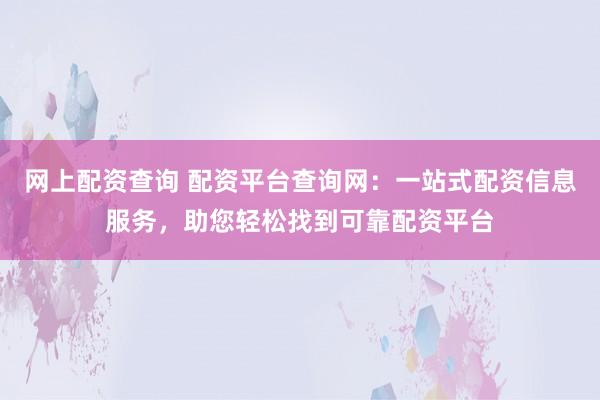网上配资查询 配资平台查询网：一站式配资信息服务，助您轻松找到可靠配资平台