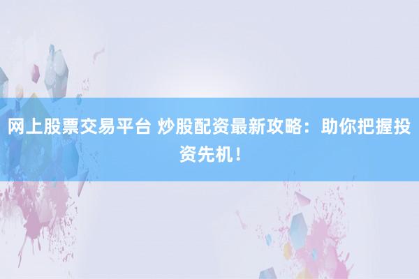 网上股票交易平台 炒股配资最新攻略：助你把握投资先机！