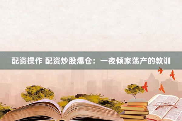 配资操作 配资炒股爆仓：一夜倾家荡产的教训