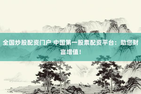 全国炒股配资门户 中国第一股票配资平台：助您财富增值！
