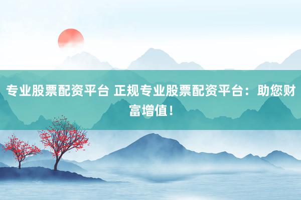 专业股票配资平台 正规专业股票配资平台：助您财富增值！