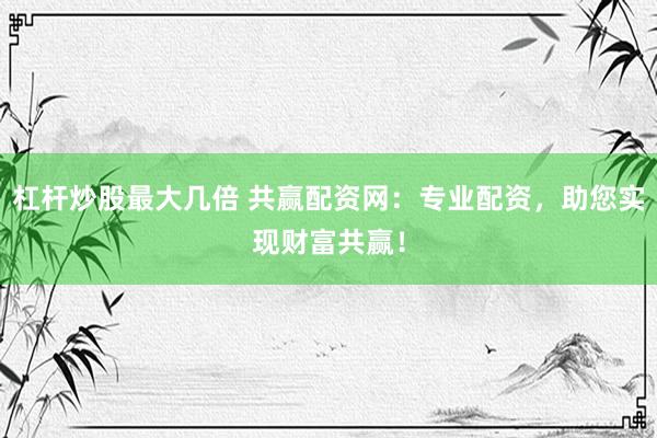 杠杆炒股最大几倍 共赢配资网：专业配资，助您实现财富共赢！