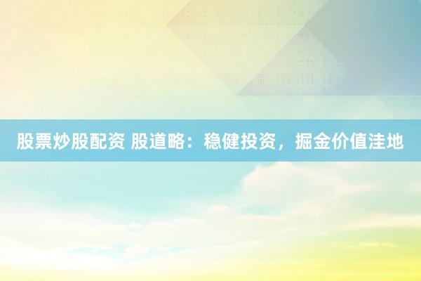 股票炒股配资 股道略：稳健投资，掘金价值洼地