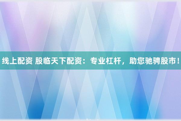 线上配资 股临天下配资：专业杠杆，助您驰骋股市！