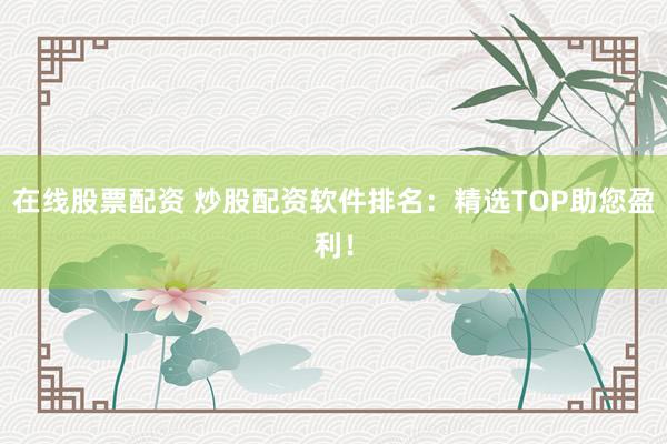 在线股票配资 炒股配资软件排名：精选TOP助您盈利！