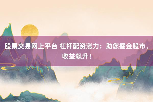 股票交易网上平台 杠杆配资涨力：助您掘金股市，收益飙升！