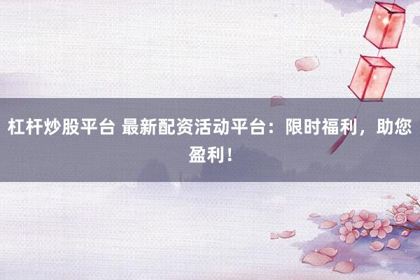 杠杆炒股平台 最新配资活动平台：限时福利，助您盈利！