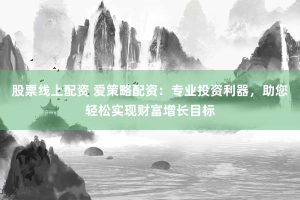 股票线上配资 爱策略配资：专业投资利器，助您轻松实现财富增长目标