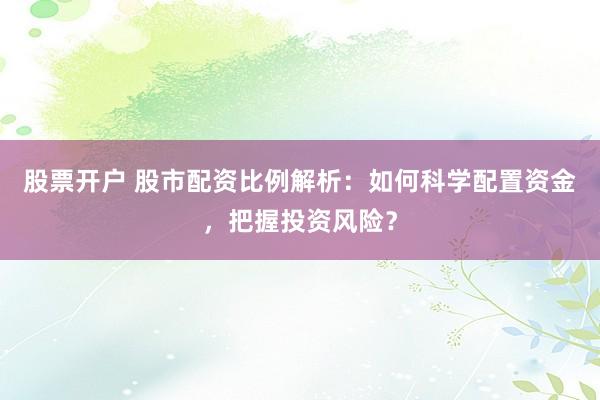 股票开户 股市配资比例解析：如何科学配置资金，把握投资风险？