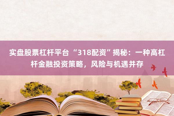 实盘股票杠杆平台 “318配资”揭秘：一种高杠杆金融投资策略，风险与机遇并存