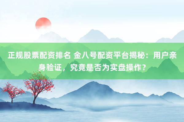 正规股票配资排名 金八号配资平台揭秘：用户亲身验证，究竟是否为实盘操作？