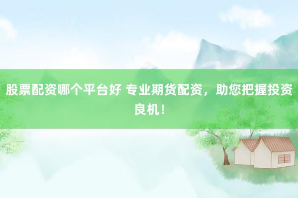 股票配资哪个平台好 专业期货配资，助您把握投资良机！