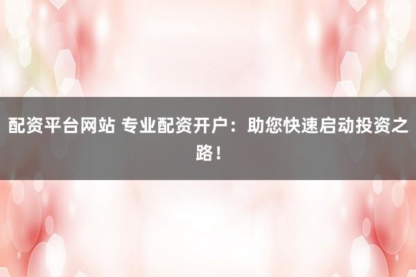配资平台网站 专业配资开户：助您快速启动投资之路！