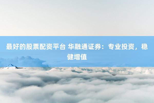 最好的股票配资平台 华融通证券：专业投资，稳健增值