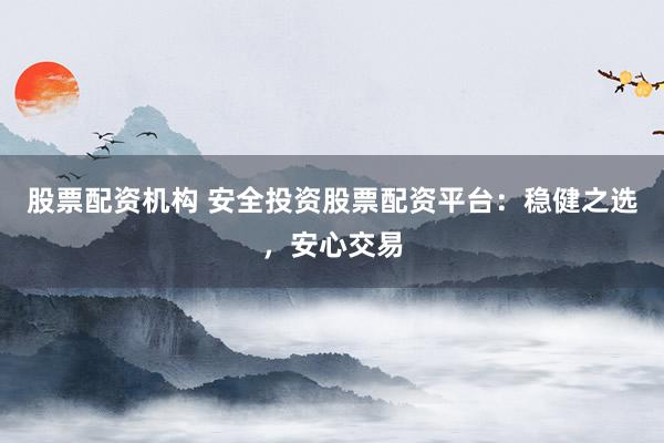 股票配资机构 安全投资股票配资平台：稳健之选，安心交易