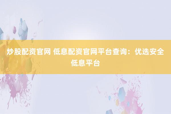 炒股配资官网 低息配资官网平台查询：优选安全低息平台