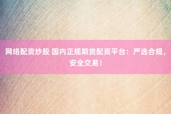 网络配资炒股 国内正规期货配资平台：严选合规，安全交易！