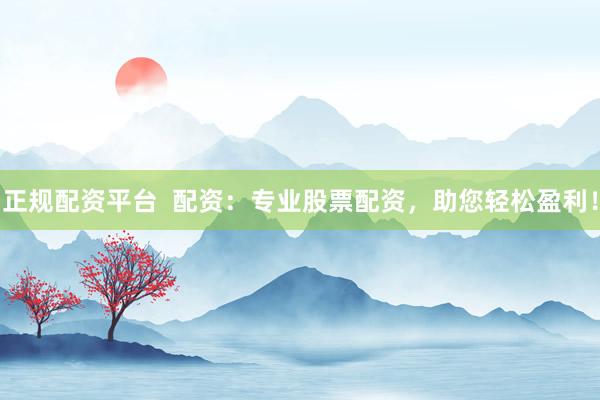正规配资平台  配资：专业股票配资，助您轻松盈利！