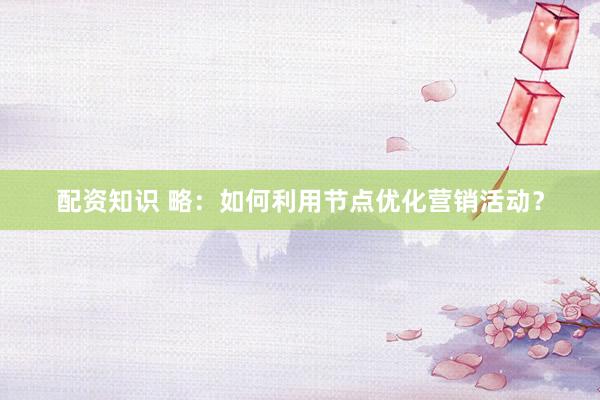配资知识 略：如何利用节点优化营销活动？