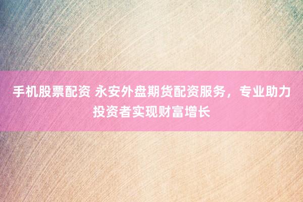 手机股票配资 永安外盘期货配资服务，专业助力投资者实现财富增长