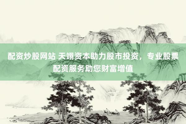 配资炒股网站 天翊资本助力股市投资，专业股票配资服务助您财富增值